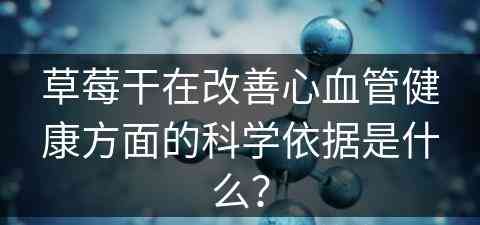 草莓干在改善心血管健康方面的科学依据是什么？